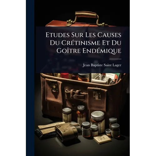 Etudes Sur Les Causes Du CrÃ(c)tinisme Et Du GoÃ(R)tre EndÃ(c)mique