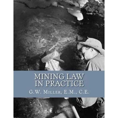 Mining Law in Practice: Mining Rights and Correct Methods of Locating, Holding and Acquiring Patents to United States Mineral Lands
