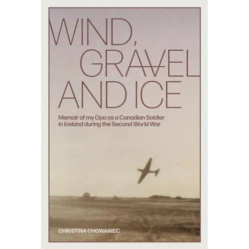 Wind, Gravel and Ice: Memoir of my Opa as a Canadian Soldier in Iceland during the Second World War