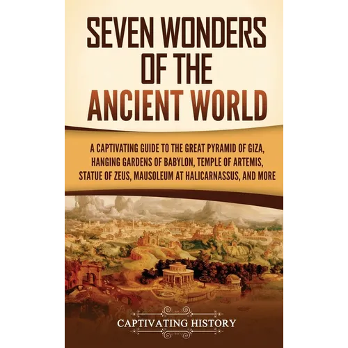 Seven Wonders of the Ancient World: A Captivating Guide to the Great Pyramid of Giza, Hanging Gardens of Babylon, Temple of Artemis, Statue of Zeus, M