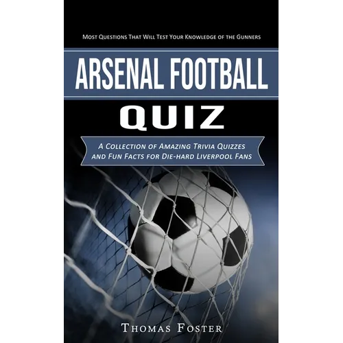 Arsenal Football Quiz: Most Questions That Will Test Your Knowledge of the Gunners (A Collection of Amazing Trivia Quizzes and Fun Facts for Die-hard