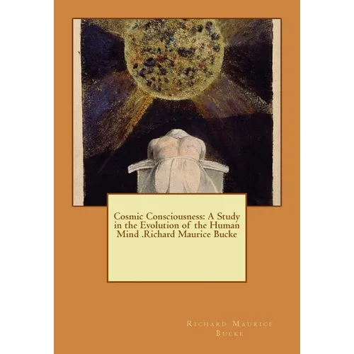 Cosmic Consciousness: A Study in the Evolution of the Human Mind .Richard Maurice Bucke