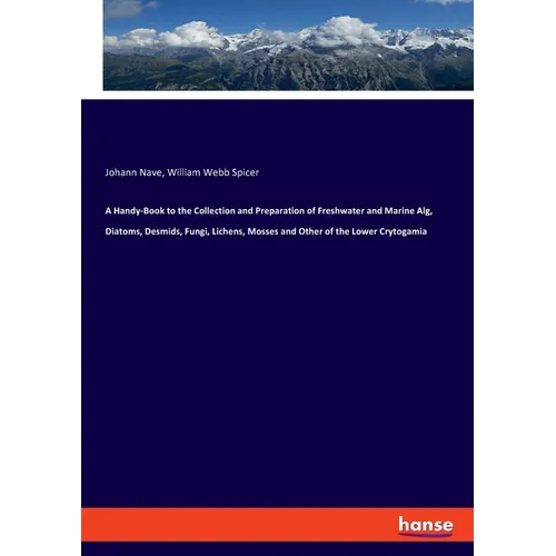 A Handy-Book to the Collection and Preparation of Freshwater and Marine Alg, Diatoms, Desmids, Fungi, Lichens, Mosses and Other of the Lower Crytogami