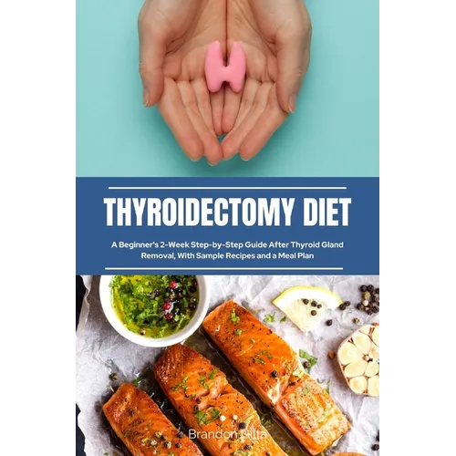 Thyroidectomy Diet: A Beginner's 2-Week Step-by-Step Guide After Thyroid Gland Removal, With Sample Recipes and a Meal Plan