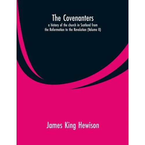 The Covenanters, a history of the church in Scotland from the Reformation to the Revolution: (Volume II)