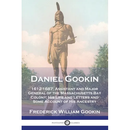 Daniel Gookin: 1612-1687; Assistant and Major General of the Massachusetts Bay Colony; His Life and Letters and Some Account of His Ancestry