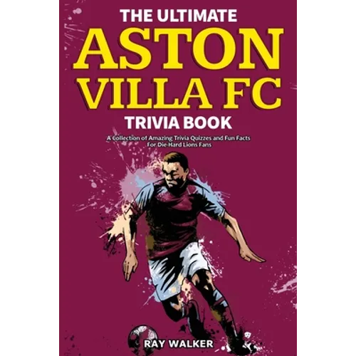 The Ultimate Aston Villa FC Trivia Book: A Collection of Amazing Trivia Quizzes and Fun Facts for Die-Hard Lions Fans!