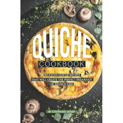 Quiche Cookbook: Delicious Quiche Recipes that Will Create the Perfect Breakfast or Brunch Dish