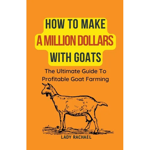 How To Make A Million Dollars With Goats: The Ultimate Guide To Profitable Goat Farming