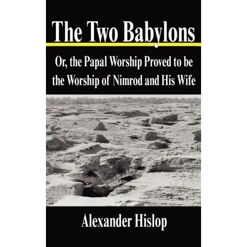The Two Babylons: Or, the Papal Worship Proved to Be the Worship of Nimrod and His Wife