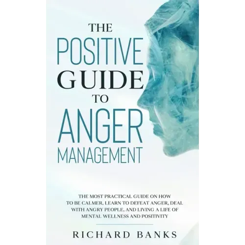 The Positive Guide to Anger Management: The Most Practical Guide on How to Be Calmer, Learn to Defeat Anger, Deal with Angry People, and Living a Life