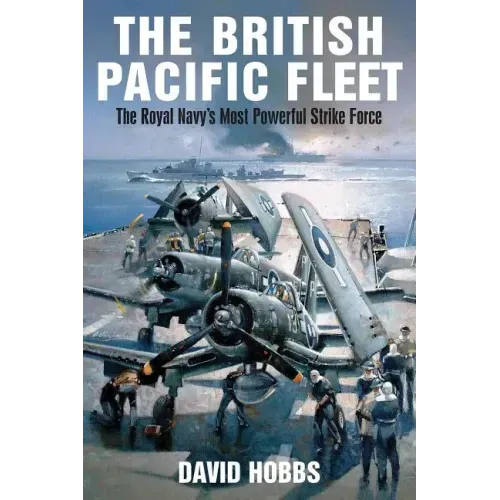 The British Pacific Fleet: The Royal Navy's Most Powerful Strike Force