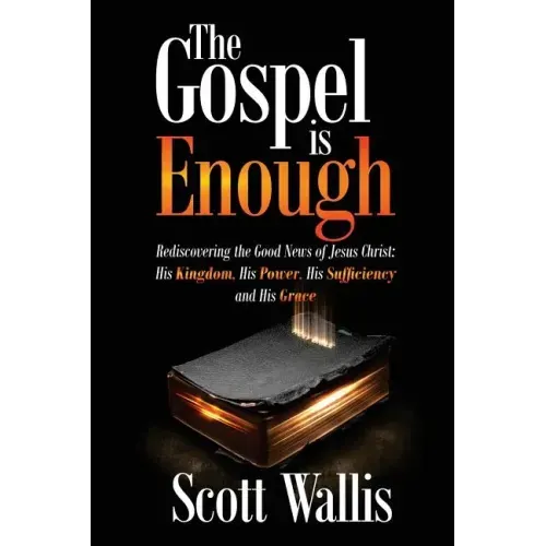The Gospel Is Enough: Rediscovering the Good News of Jesus Christ: His Kingdom, His Power, His Sufficiency and His Grace