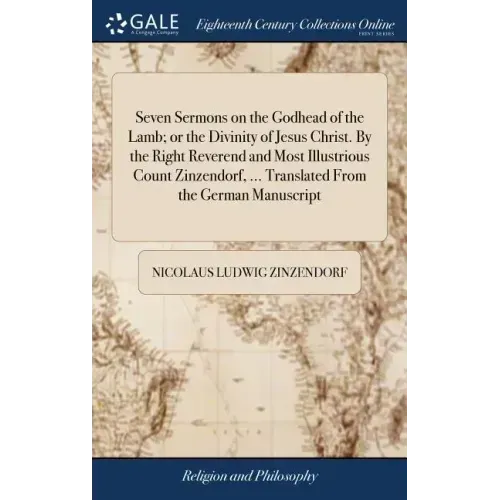 Seven Sermons on the Godhead of the Lamb; or the Divinity of Jesus Christ. By the Right Reverend and Most Illustrious Count Zinzendorf, ... Translated