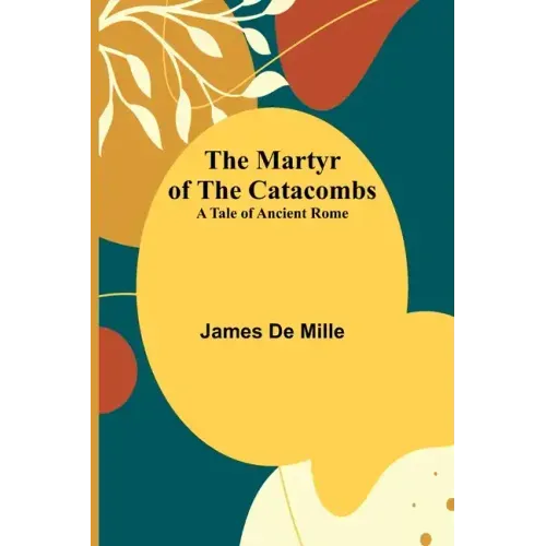 The Martyr of the Catacombs; A Tale of Ancient Rome