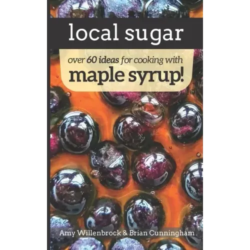 Local Sugar: Recipes & Ideas For Exploring the Wonder of Maple Syrup