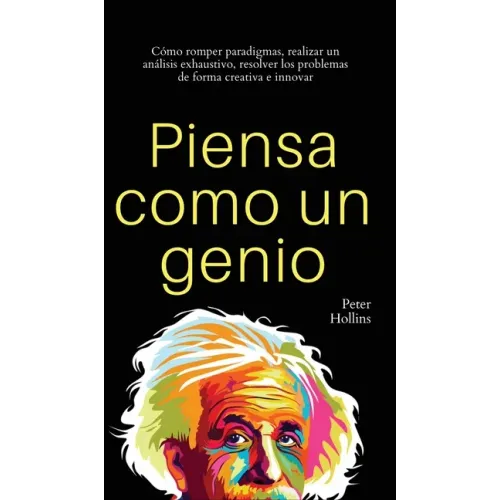 Piensa como un genio: Cómo romper paradigmas, realizar un análisis exhaustivo, resolver los problemas de forma creativa e innovar