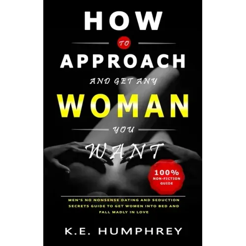 How To Approach And Get Any Woman You Want: Men's No Nonsense Dating And Seduction Secrets Guide To Get Women Into Bed And Fall Madly In Love