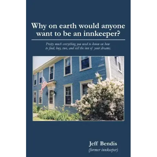 Why on Earth Would Anyone Want to Be an Innkeeper?: Pretty Much Everything You Need to Know on How to Find, Buy, Run, and Sell the Inn of Your Dreams