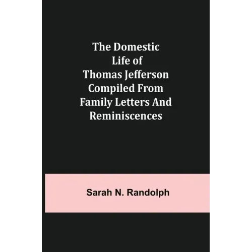 The Domestic Life of Thomas Jefferson Compiled From Family Letters and Reminiscences