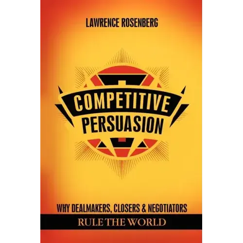 Competitive Persuasion: Why Dealmakers, Closers and Negotiators Rule the World