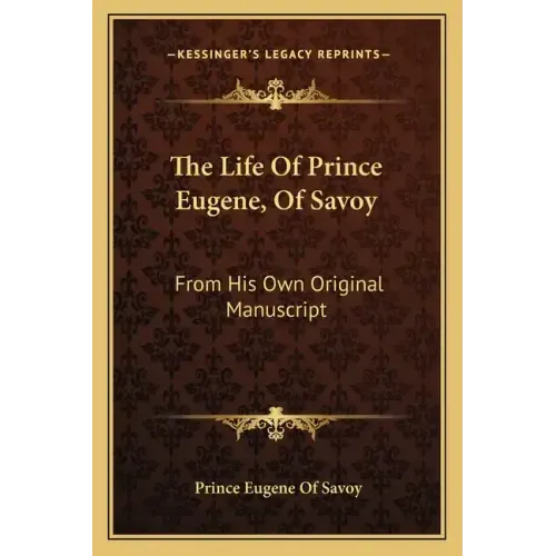 The Life of Prince Eugene, of Savoy: From His Own Original Manuscript