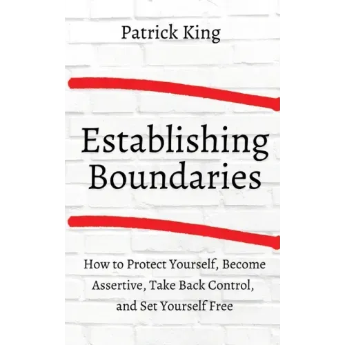 How to Establish Boundaries: Protect Yourself, Become Assertive, Take Back Control, and Set Yourself Free