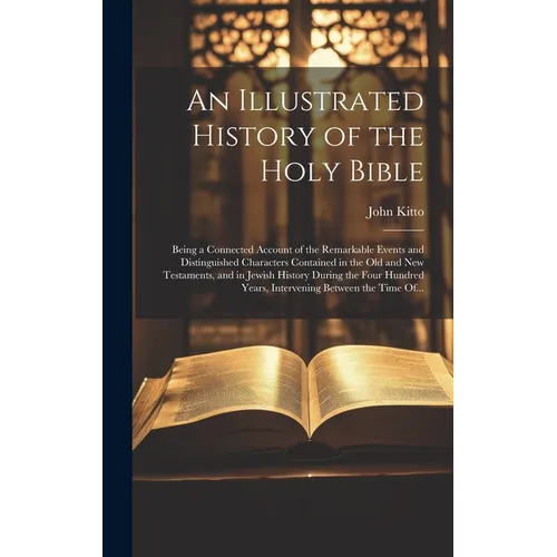 An Illustrated History of the Holy Bible: Being a Connected Account of the Remarkable Events and Distinguished Characters Contained in the Old and New