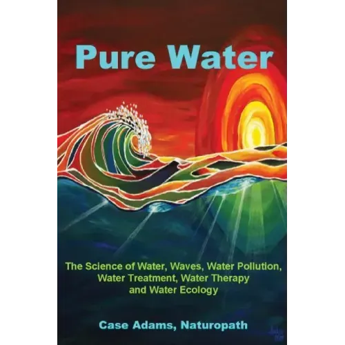 Pure Water: The Science of Water, Waves, Water Pollution, Water Treatment, Water Therapy and Water Ecology