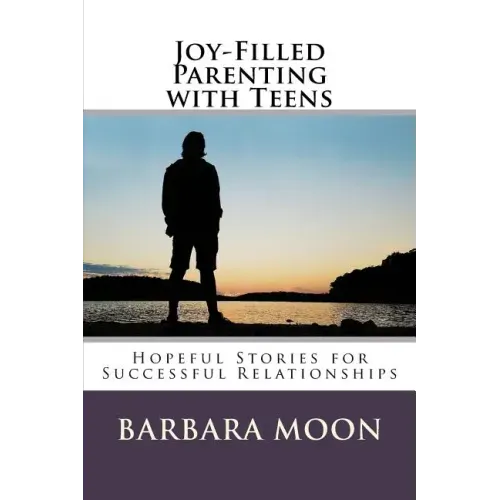 Joy-Filled Parenting with Teens: Hopeful Stories for Successful Relationships
