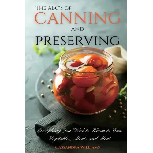 The ABC'S of Canning and Preserving: Everything You Need to Know to Can Vegetables, Meals and Meats