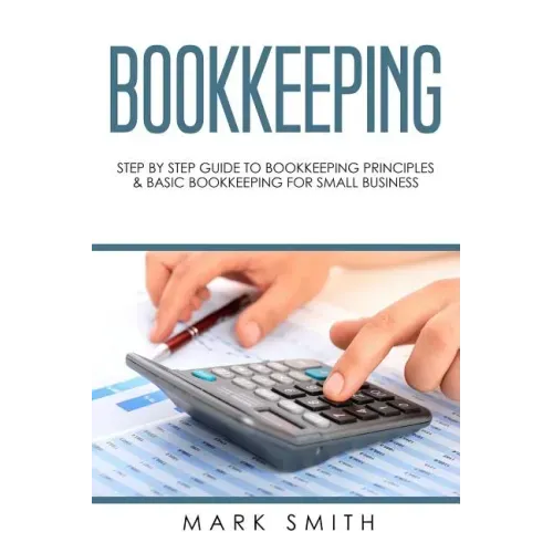 Bookkeeping: Step by Step Guide to Bookkeeping Principles & Basic Bookkeeping for Small Business