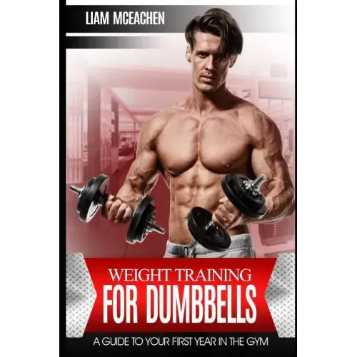 Weight Training for Dumbbells: A Guide to Your First Year in the Gym