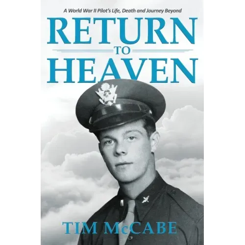 Return to Heaven: A World War II Pilot's Life, Death and Journey Beyond...