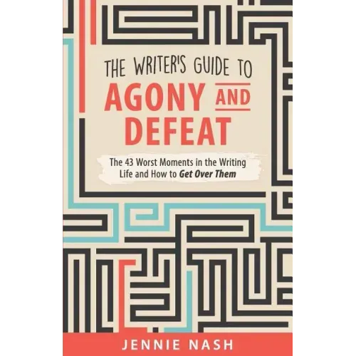 The Writer's Guide to Agony and Defeat: The 43 Worst Moments in the Writing Life and How to Get Over Them