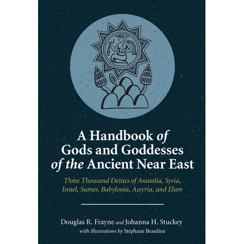A Handbook of Gods and Goddesses of the Ancient Near East: Three Thousand Deities of Anatolia, Syria, Israel, Sumer, Babylonia, Assyria, and Elam