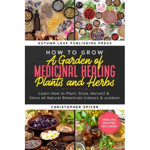 How to Grow a Garden of Medicinal Healing Plants and Herbs: Learn How to Plant, Grow, Harvest & Store all Natural Botanicals Indoors & outdoor
