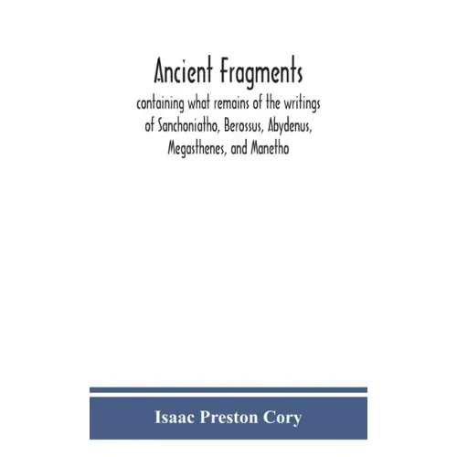 Ancient fragments, containing what remains of the writings of Sanchoniatho, Berossus, Abydenus, Megasthenes, and Manetho: also the Hermetic Creed, the