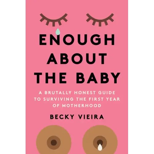 Enough about the Baby: A Brutally Honest Guide to Surviving the First Year of Motherhood