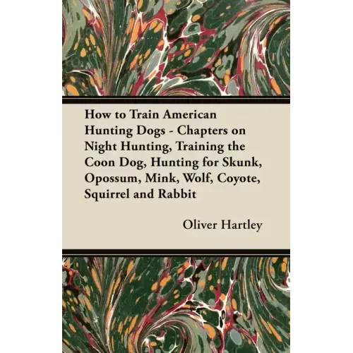 How to Train American Hunting Dogs - Chapters on Night Hunting, Training the Coon Dog, Hunting for Skunk, Opossum, Mink, Wolf, Coyote, Squirrel and Ra