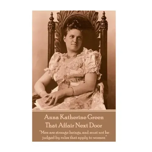 Anna Katherine Green - That Affair Next Door: "Men are strange beings, and must not be judged by rules that apply to women"