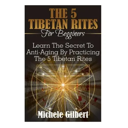 The 5 Tibetan Rites For Beginners: Learn The Secret To Anti-Aging By Practicing The 5 Tibetan Rites