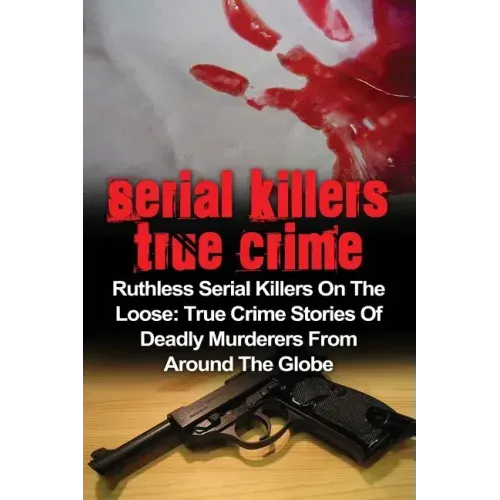 Serial Killers True Crime: Ruthless Serial Killers On The Loose: True Crime Stories Of Deadly Murderers From Around The Globe