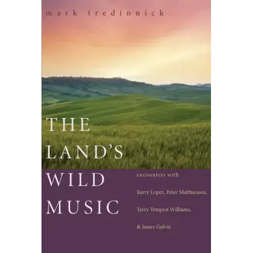 The Land's Wild Music: Encounters with Barry Lopez, Peter Matthiessen, Terry Tempest Williams, and James Galvin