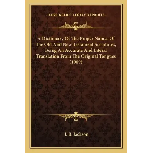 A Dictionary of the Proper Names of the Old and New Testament Scriptures, Being an Accurate and Literal Translation from the Original Tongues (1909)