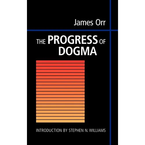 The Progress of Dogma: Being the Elliot Lectures, Delivered at the Western Theological Seminary, Allegheny, Pennysylvania, U.S.A. 1897