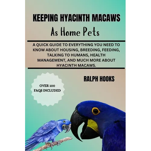 Keeping Hyacinth Macaws as Home Pets: A Quick Guide To Everything You Need To Know About Housing, Breeding, Feeding, Talking To Humans, Health Managem