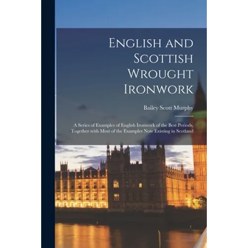 English and Scottish Wrought Ironwork; a Series of Examples of English Ironwork of the Best Periods, Together With Most of the Examples Now Existing i