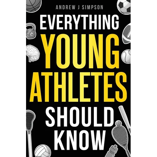 Everything Young Athletes Should Know: 101+ Essential Skills, Strategies, & Pro Tips for Thriving in Sports