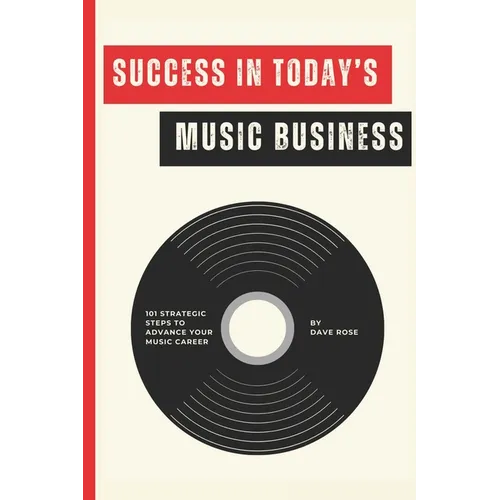 Success in Today's Music Business: 101 Strategic Steps to Advance Your Music Career